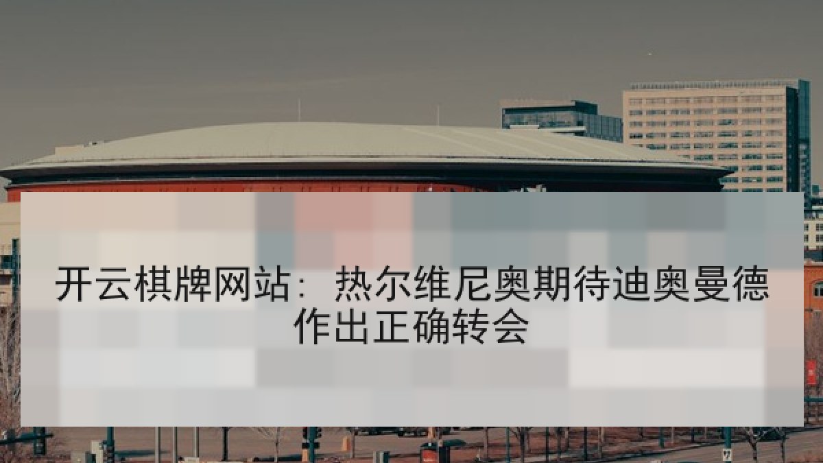 开云棋牌网站: 热尔维尼奥期待迪奥曼德作出正确转会