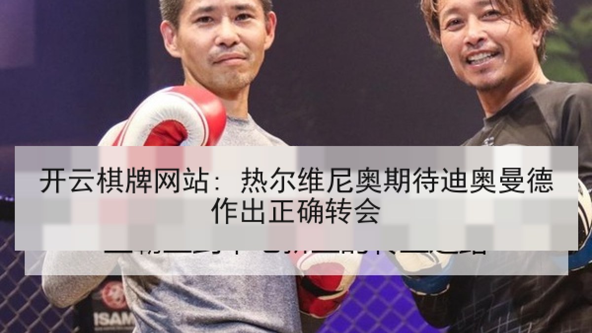 开云棋牌网站: 热尔维尼奥期待迪奥曼德作出正确转会