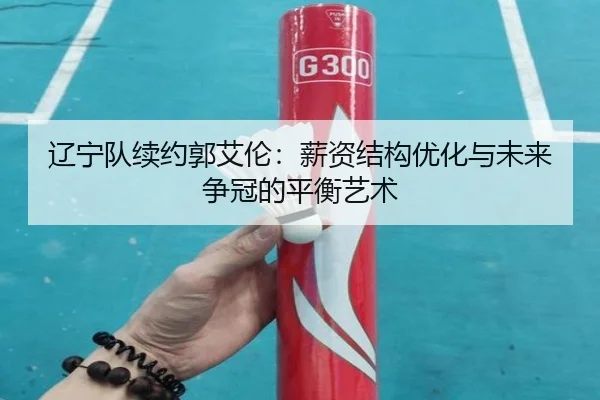 辽宁队续约郭艾伦：薪资结构优化与未来争冠的平衡艺术