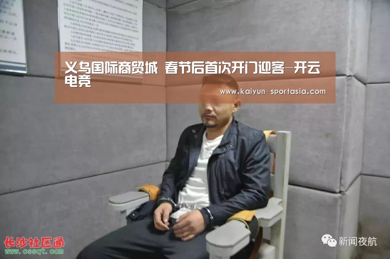 义乌国际商贸城 春节后首次开门迎客-开云电竞(图3) 开云电竞赛事直播